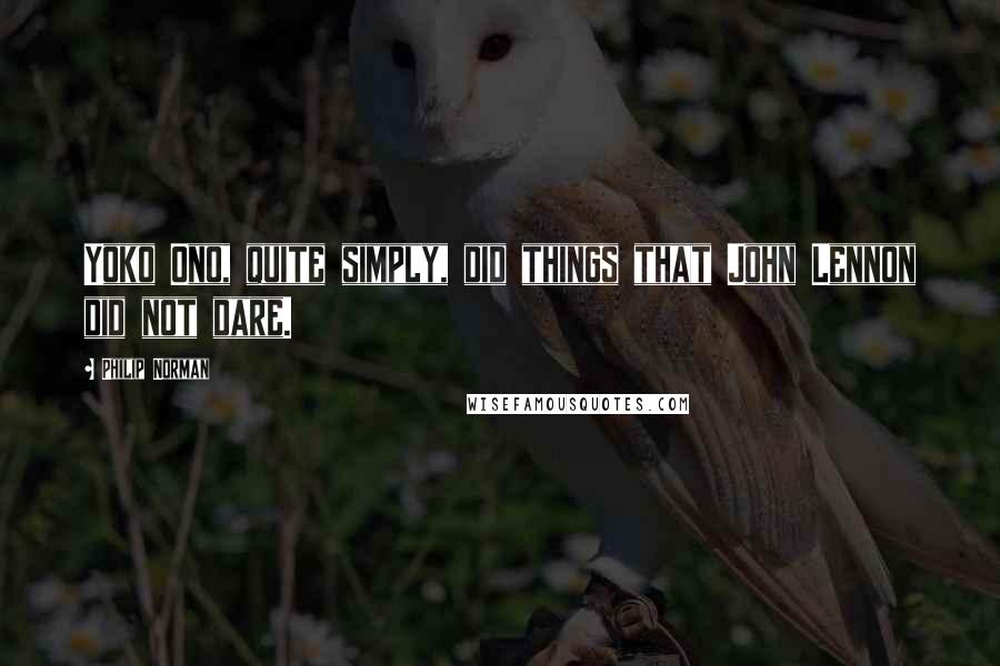 Philip Norman Quotes: Yoko Ono, quite simply, did things that John Lennon did not dare.