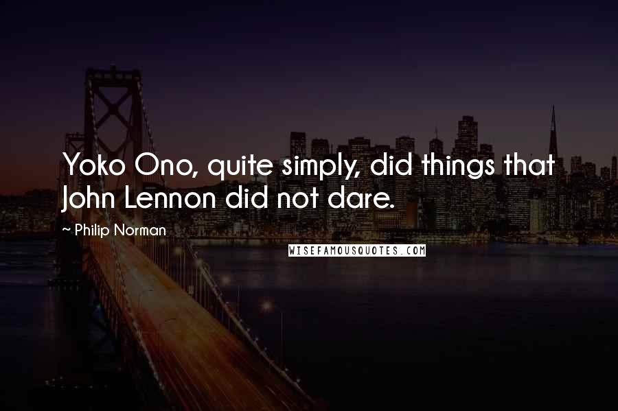 Philip Norman Quotes: Yoko Ono, quite simply, did things that John Lennon did not dare.