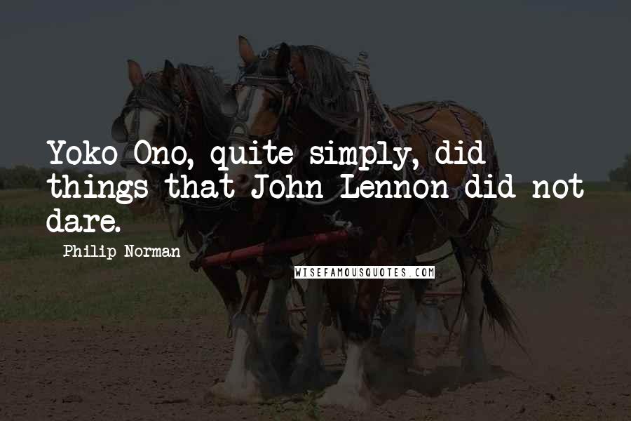 Philip Norman Quotes: Yoko Ono, quite simply, did things that John Lennon did not dare.