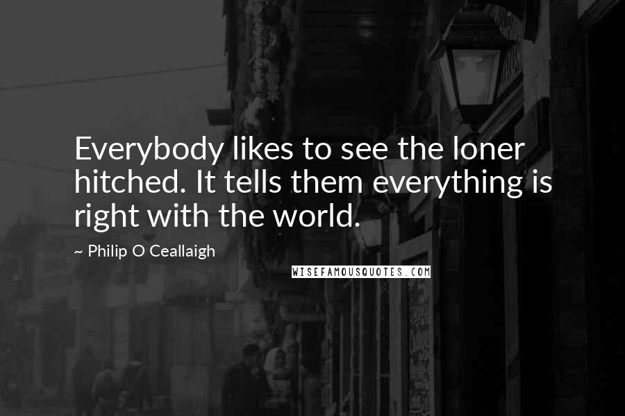 Philip O Ceallaigh Quotes: Everybody likes to see the loner hitched. It tells them everything is right with the world.