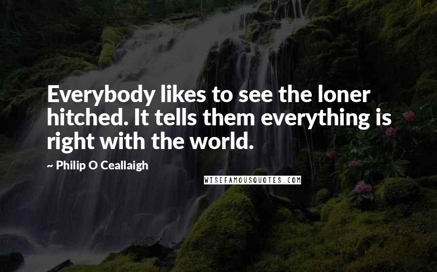 Philip O Ceallaigh Quotes: Everybody likes to see the loner hitched. It tells them everything is right with the world.