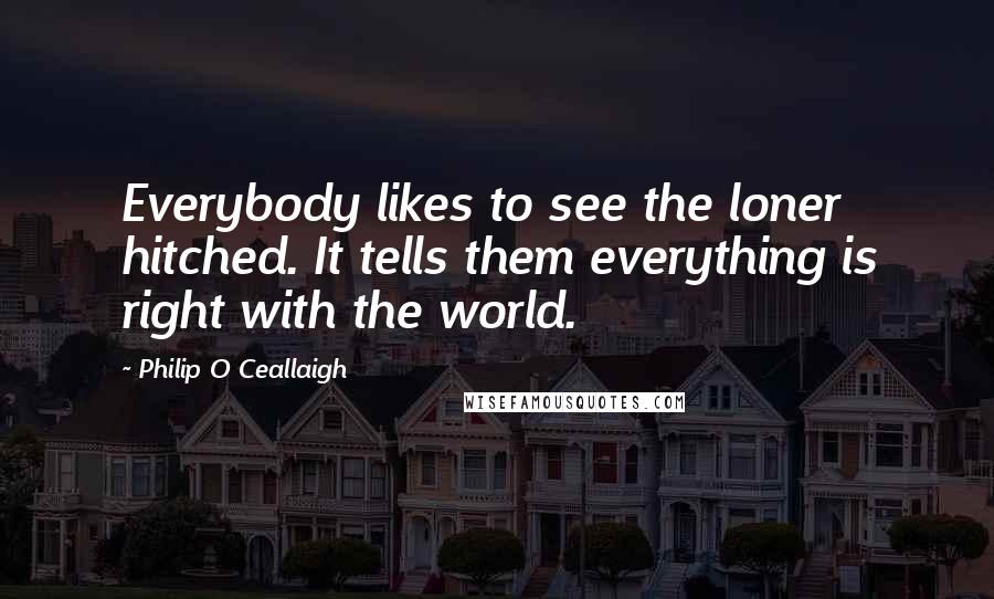 Philip O Ceallaigh Quotes: Everybody likes to see the loner hitched. It tells them everything is right with the world.