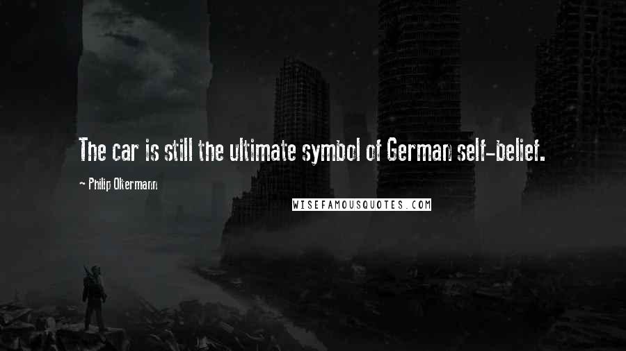 Philip Oltermann Quotes: The car is still the ultimate symbol of German self-belief.