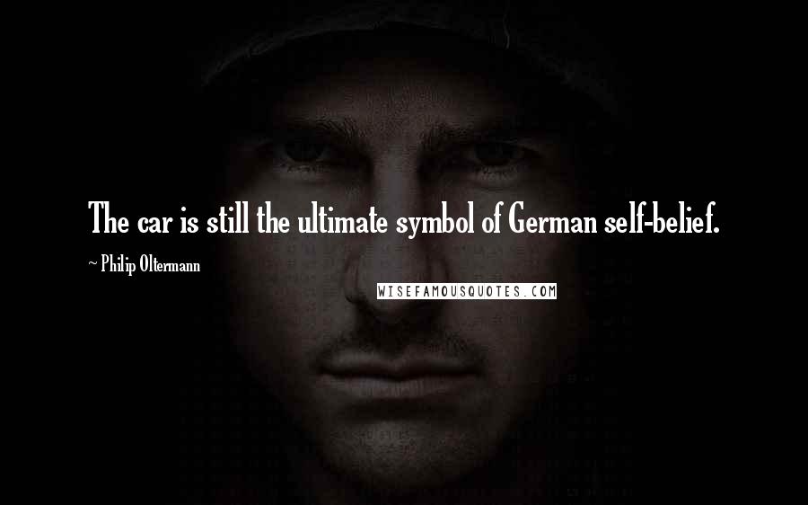 Philip Oltermann Quotes: The car is still the ultimate symbol of German self-belief.