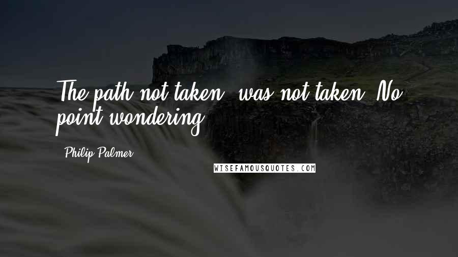 Philip Palmer Quotes: The path not taken, was not taken. No point wondering.