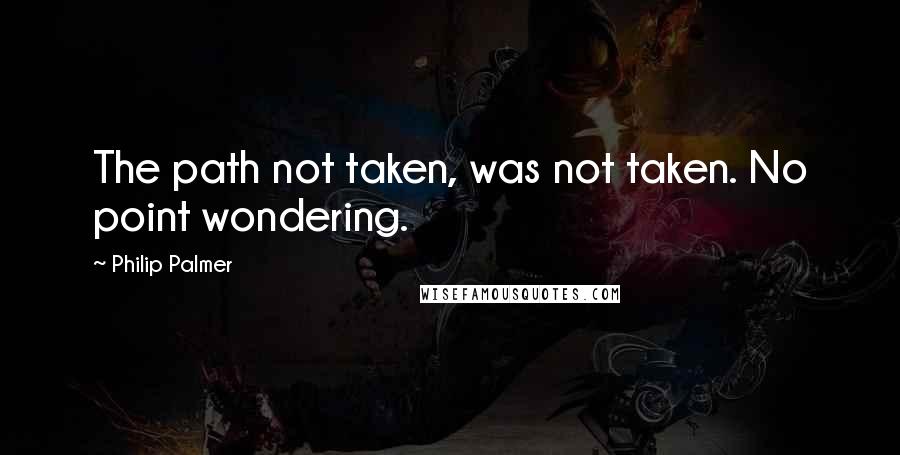 Philip Palmer Quotes: The path not taken, was not taken. No point wondering.