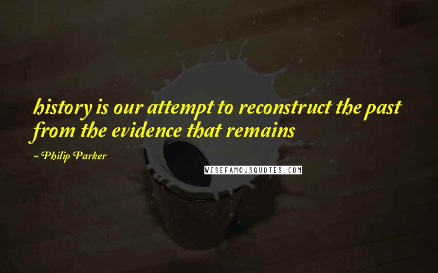 Philip Parker Quotes: history is our attempt to reconstruct the past from the evidence that remains