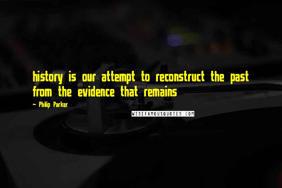 Philip Parker Quotes: history is our attempt to reconstruct the past from the evidence that remains