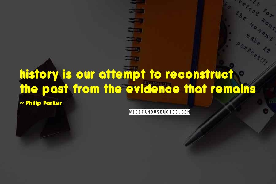 Philip Parker Quotes: history is our attempt to reconstruct the past from the evidence that remains