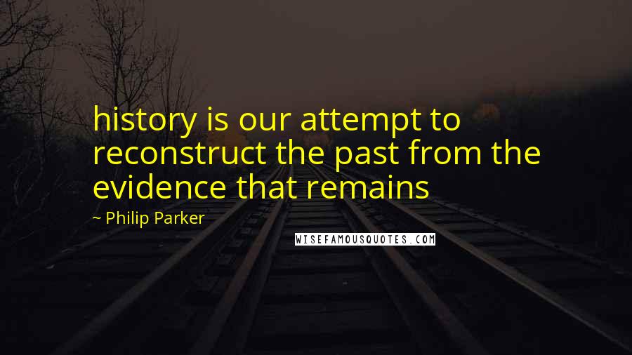 Philip Parker Quotes: history is our attempt to reconstruct the past from the evidence that remains