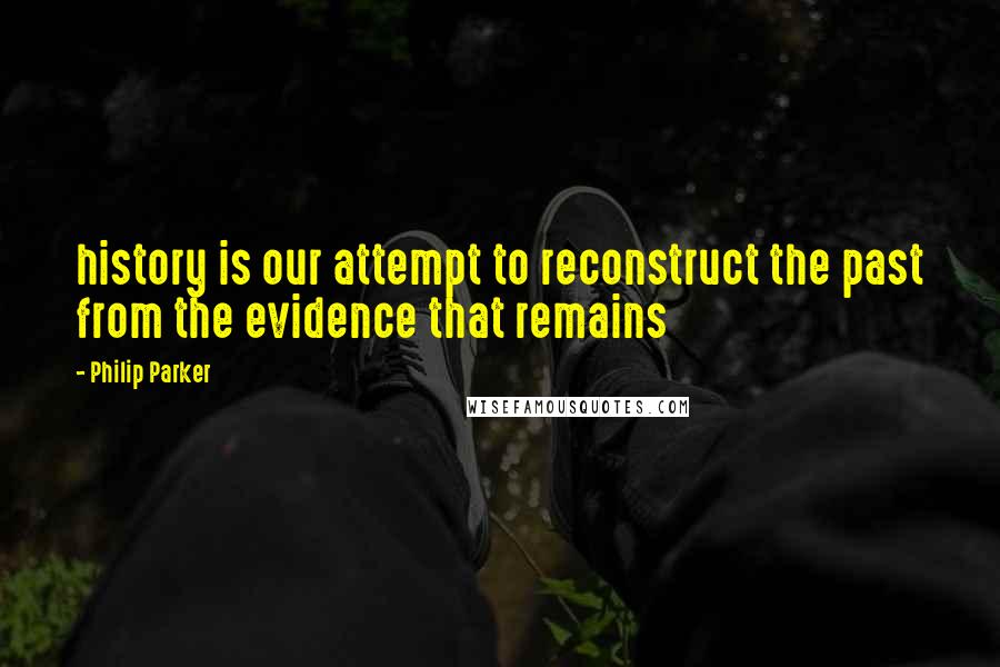 Philip Parker Quotes: history is our attempt to reconstruct the past from the evidence that remains