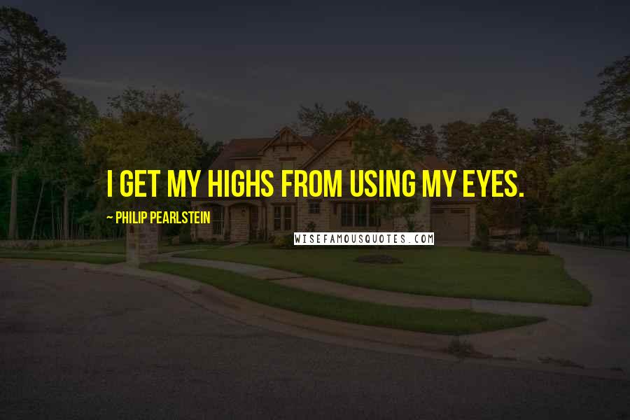 Philip Pearlstein Quotes: I get my highs from using my eyes.