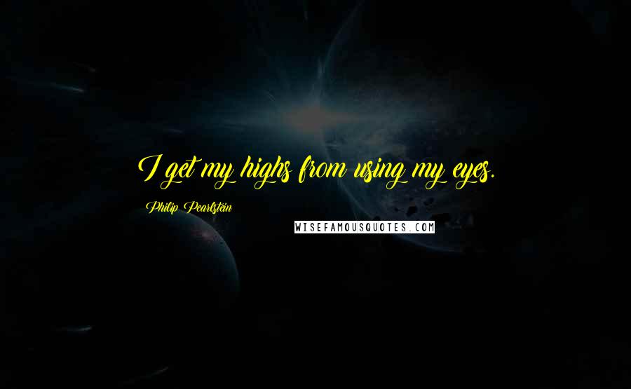 Philip Pearlstein Quotes: I get my highs from using my eyes.