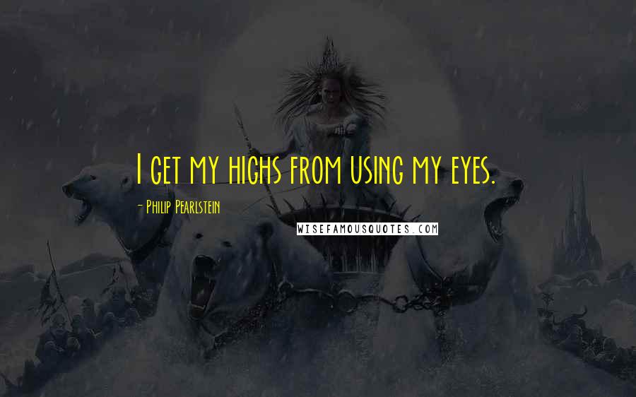 Philip Pearlstein Quotes: I get my highs from using my eyes.