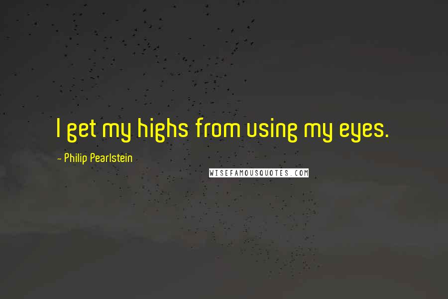 Philip Pearlstein Quotes: I get my highs from using my eyes.