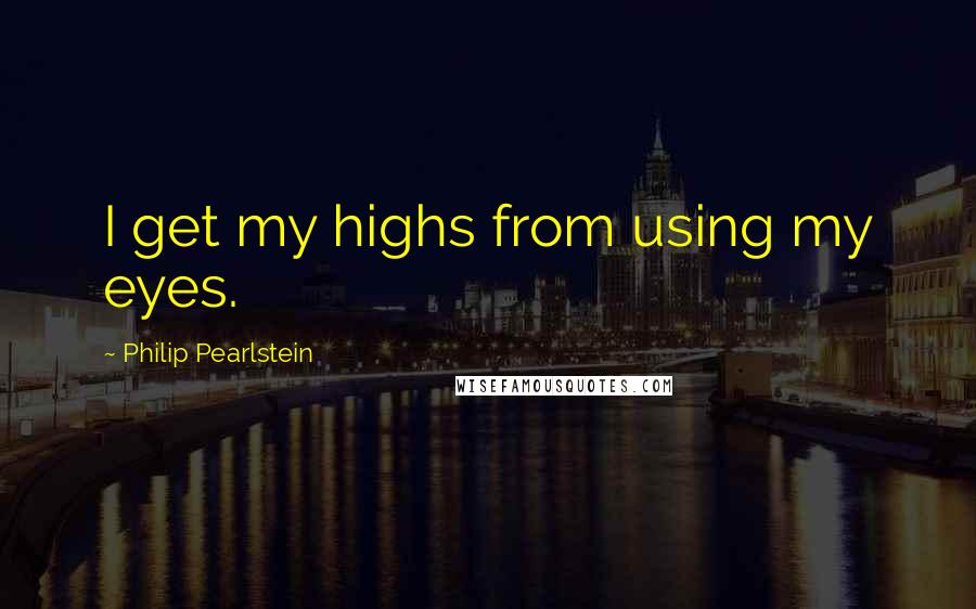 Philip Pearlstein Quotes: I get my highs from using my eyes.