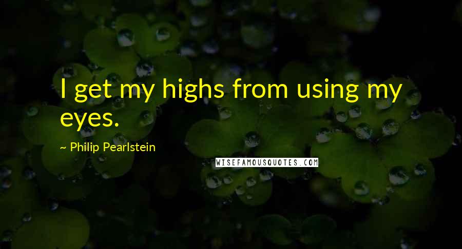 Philip Pearlstein Quotes: I get my highs from using my eyes.