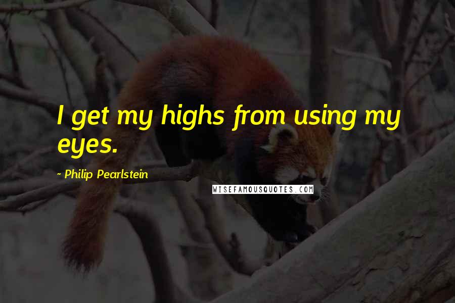 Philip Pearlstein Quotes: I get my highs from using my eyes.