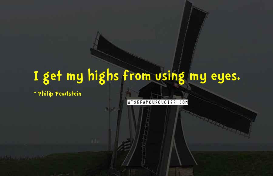 Philip Pearlstein Quotes: I get my highs from using my eyes.
