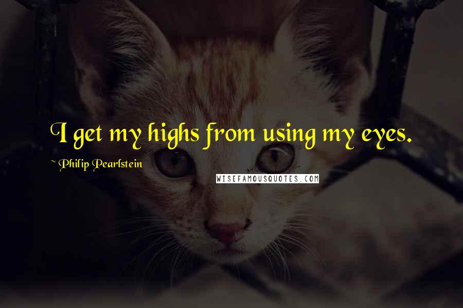 Philip Pearlstein Quotes: I get my highs from using my eyes.