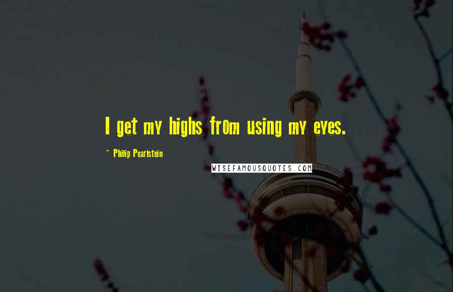 Philip Pearlstein Quotes: I get my highs from using my eyes.