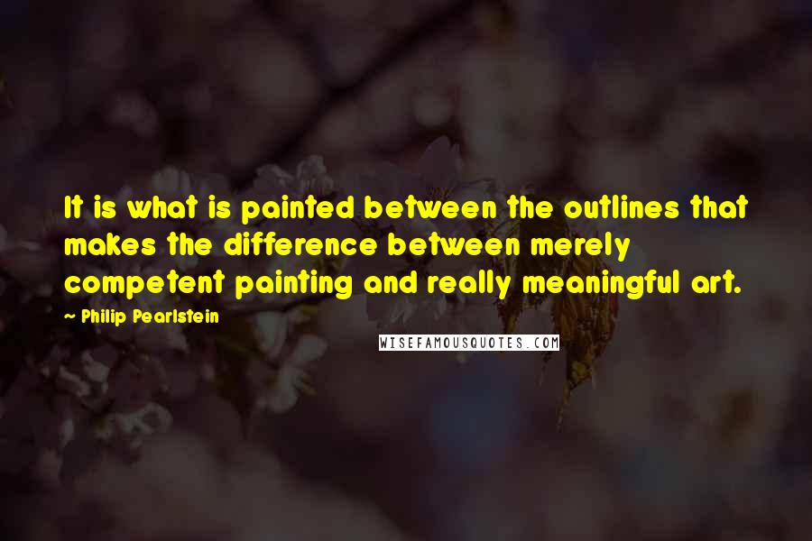 Philip Pearlstein Quotes: It is what is painted between the outlines that makes the difference between merely competent painting and really meaningful art.