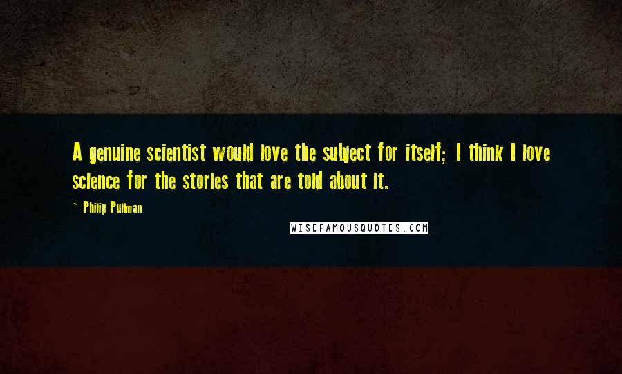 Philip Pullman Quotes: A genuine scientist would love the subject for itself; I think I love science for the stories that are told about it.