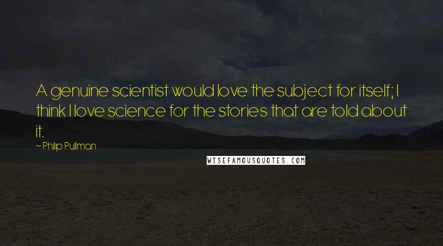 Philip Pullman Quotes: A genuine scientist would love the subject for itself; I think I love science for the stories that are told about it.