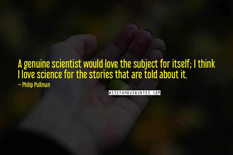 Philip Pullman Quotes: A genuine scientist would love the subject for itself; I think I love science for the stories that are told about it.