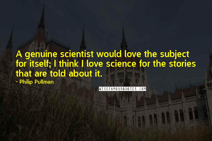 Philip Pullman Quotes: A genuine scientist would love the subject for itself; I think I love science for the stories that are told about it.