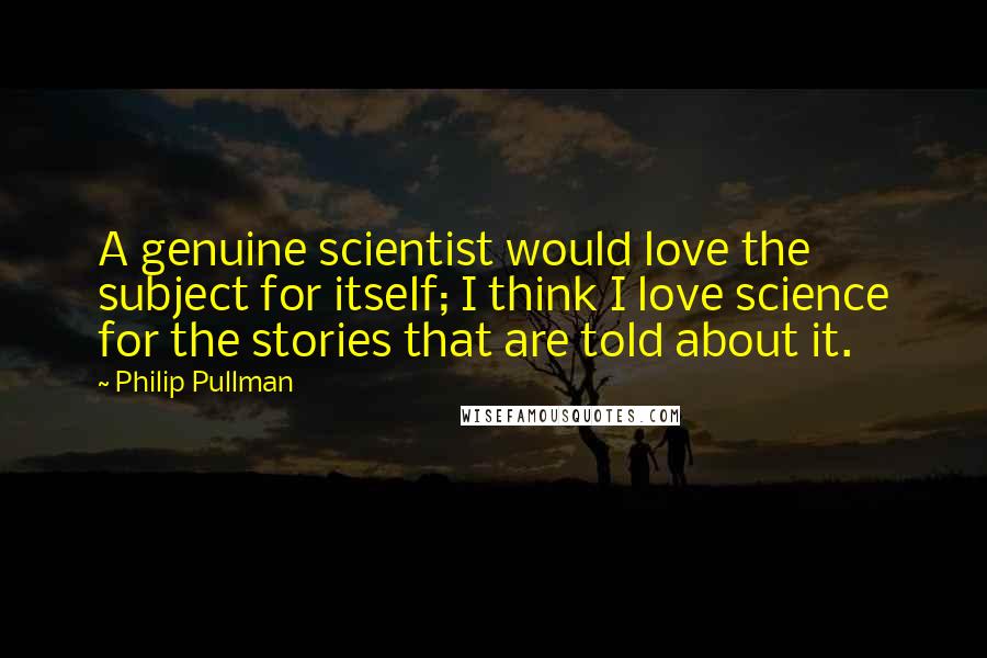 Philip Pullman Quotes: A genuine scientist would love the subject for itself; I think I love science for the stories that are told about it.