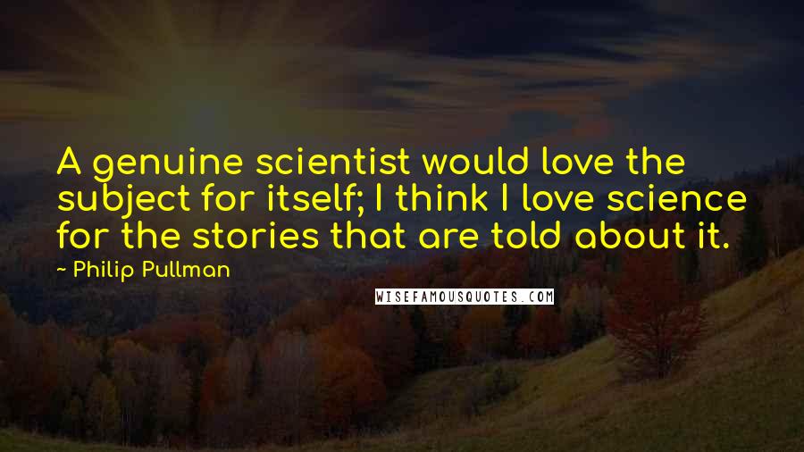 Philip Pullman Quotes: A genuine scientist would love the subject for itself; I think I love science for the stories that are told about it.