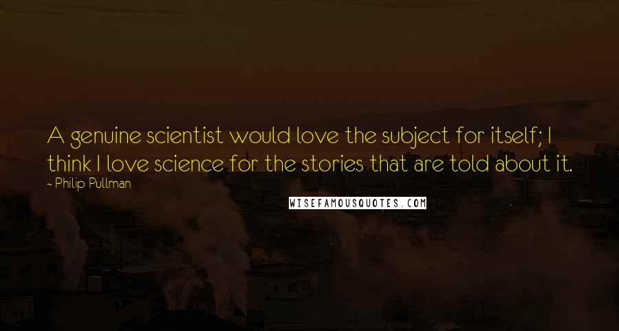 Philip Pullman Quotes: A genuine scientist would love the subject for itself; I think I love science for the stories that are told about it.