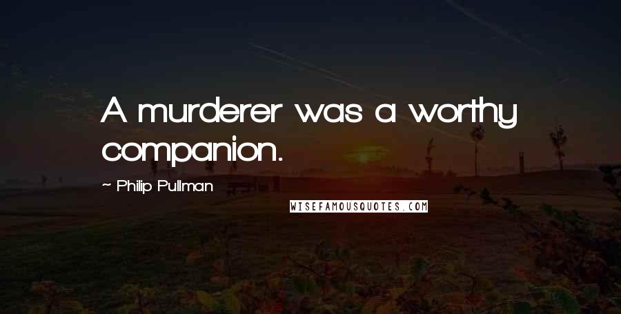 Philip Pullman Quotes: A murderer was a worthy companion.