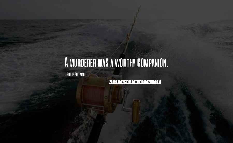 Philip Pullman Quotes: A murderer was a worthy companion.