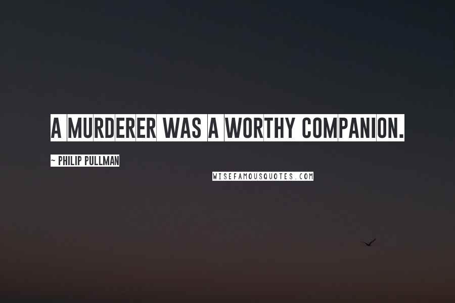 Philip Pullman Quotes: A murderer was a worthy companion.