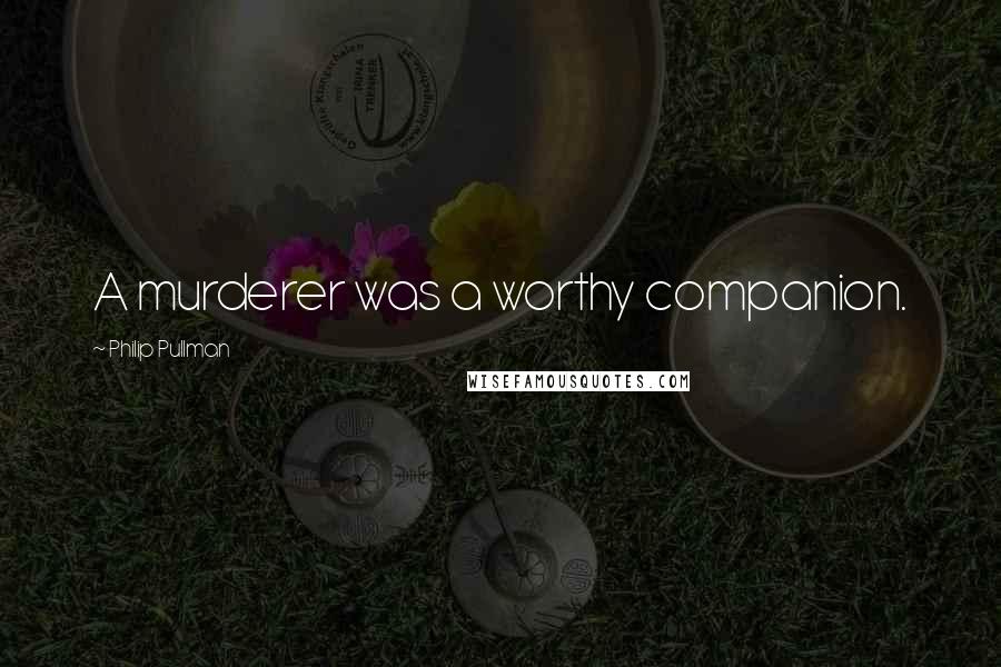 Philip Pullman Quotes: A murderer was a worthy companion.