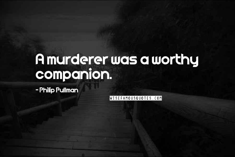 Philip Pullman Quotes: A murderer was a worthy companion.