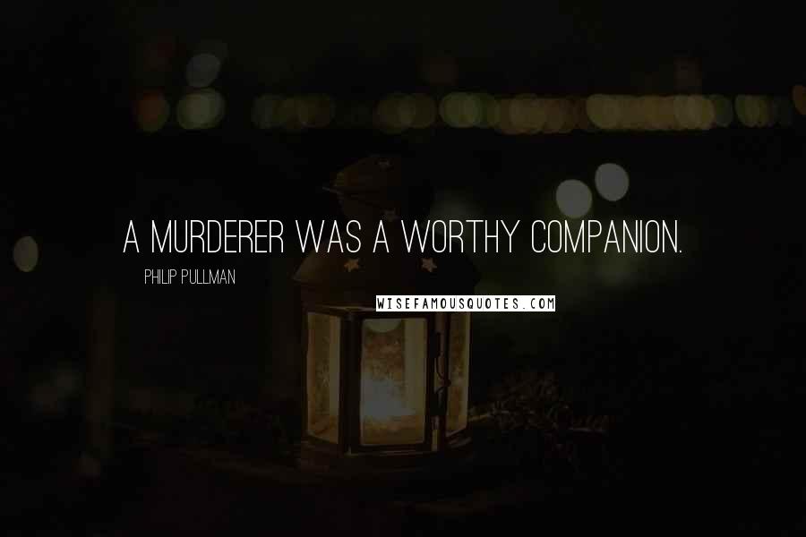 Philip Pullman Quotes: A murderer was a worthy companion.