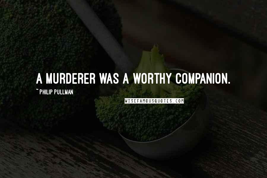 Philip Pullman Quotes: A murderer was a worthy companion.