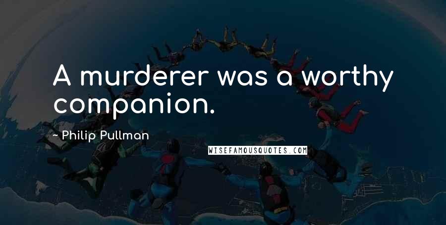 Philip Pullman Quotes: A murderer was a worthy companion.