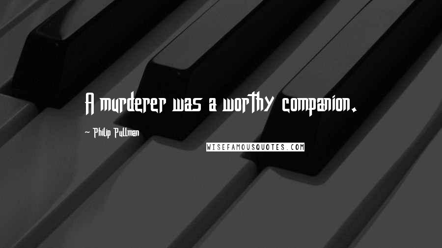 Philip Pullman Quotes: A murderer was a worthy companion.