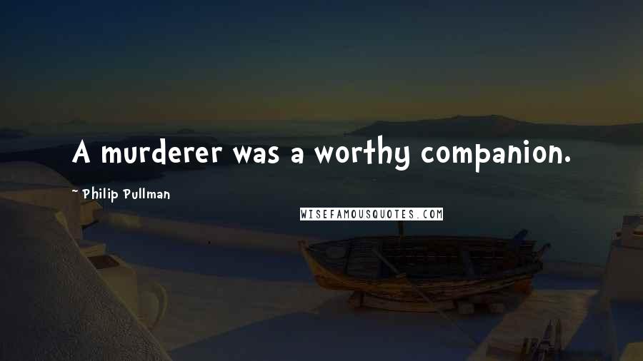 Philip Pullman Quotes: A murderer was a worthy companion.