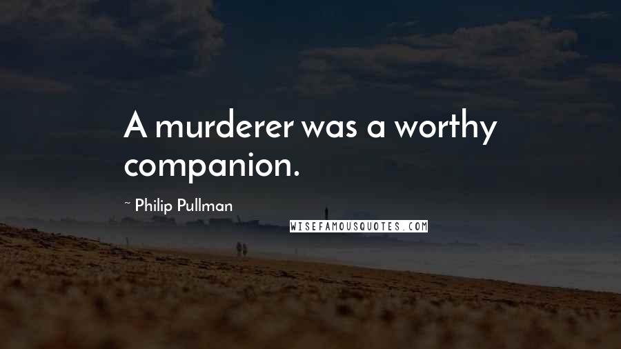 Philip Pullman Quotes: A murderer was a worthy companion.