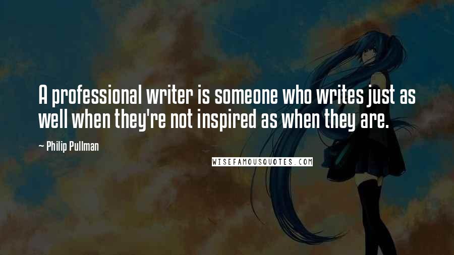 Philip Pullman Quotes: A professional writer is someone who writes just as well when they're not inspired as when they are.