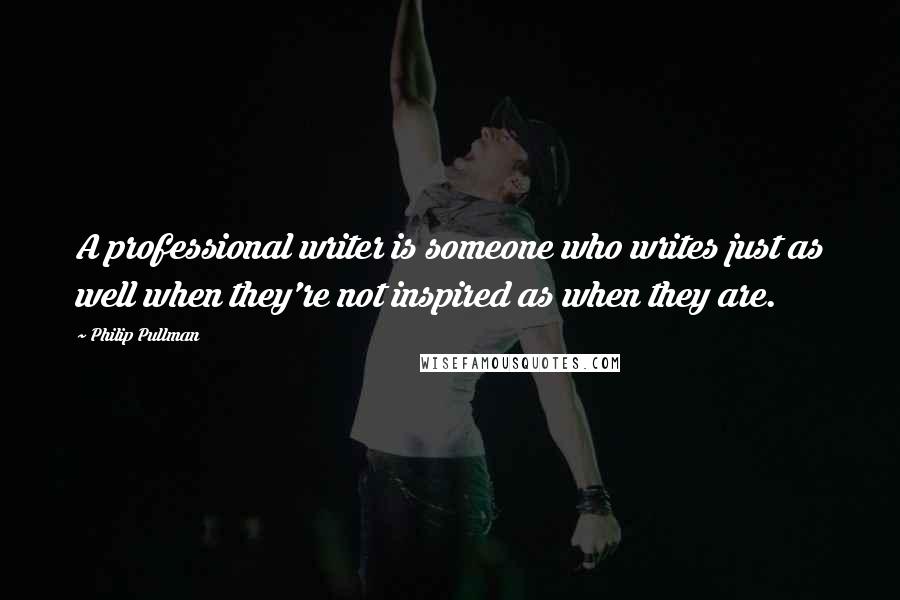 Philip Pullman Quotes: A professional writer is someone who writes just as well when they're not inspired as when they are.