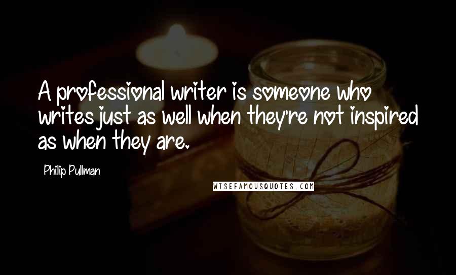 Philip Pullman Quotes: A professional writer is someone who writes just as well when they're not inspired as when they are.