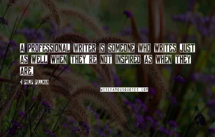 Philip Pullman Quotes: A professional writer is someone who writes just as well when they're not inspired as when they are.