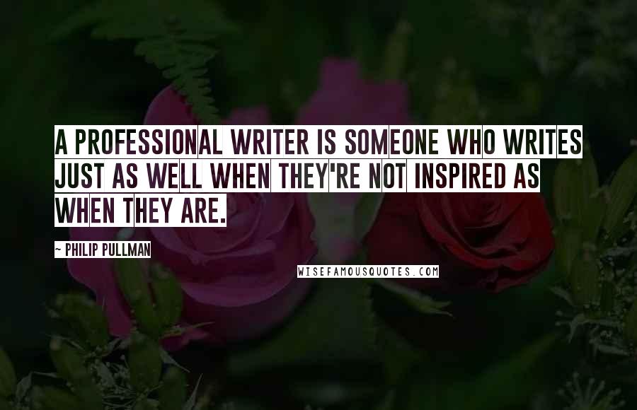 Philip Pullman Quotes: A professional writer is someone who writes just as well when they're not inspired as when they are.