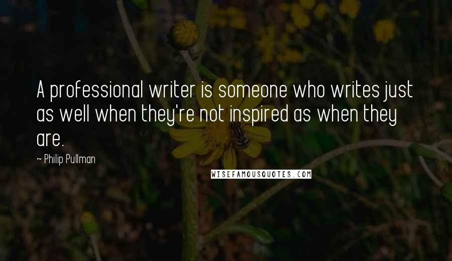 Philip Pullman Quotes: A professional writer is someone who writes just as well when they're not inspired as when they are.